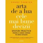 Arta de a lua cele mai bune decizii. Sfaturi practice pentru a gandi limpede in orice situatie