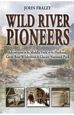 Wild River Pioneers (2nd Ed): Adventures in the Middle Fork of the Flathead, Great Bear Wilderness, and Glacier Np, New & Updated