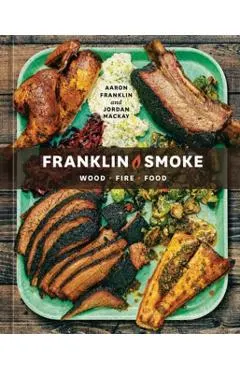 Franklin Smoke: Wood. Fire. Food. [A Cookbook]