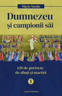 Dumnezeu si campionii sai. 120 de portrete de sfinti si martiri (vol. I)