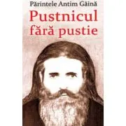 Parintele Antim Gaina. Pustnicul fara pustie