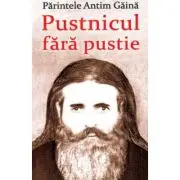 Parintele Antim Gaina. Pustnicul fara pustie