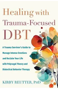 Healing with Trauma-Focused Dbt: A Trauma Survivor's Guide to Manage Intense Emotions and Reclaim Your Life with Polyvagal Theory and Dialectical Beha