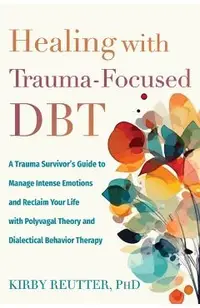 Healing with Trauma-Focused Dbt: A Trauma Survivor's Guide to Manage Intense Emotions and Reclaim Your Life with Polyvagal Theory and Dialectical Beha