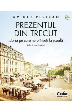 Prezentul din trecut. Istoria pe care nu o inveti la scoala. Modernizarea Romaniei