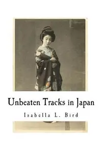 Unbeaten Tracks in Japan: An Account of Travels in the Interior Including Visits to the Aborigines of Yezo and the Shrine of Nikko