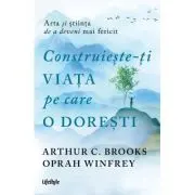 Construieste-ti viata pe care o doresti - arta si stiinta de a deveni mai fericit
