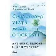 Construieste-ti viata pe care o doresti - arta si stiinta de a deveni mai fericit