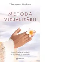 Metoda vizualizarii. Cum sa traiesti o viata in echilibru si armonie