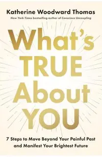 What's True about You: 7 Steps to Move Beyond Your Painful Past and Manifest Your Brightest Future