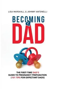 Becoming a Dad: The First-Time Dad's Guide to Pregnancy Preparation (101 Tips For Expectant Dads)