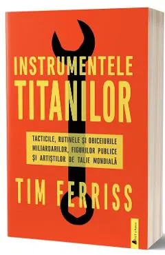Instrumentele titanilor. Tacticile, rutinele si obiceiurile miliardarilor, figurilor publice si artistilor de talie mondiala