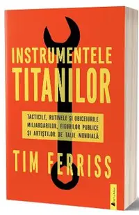 Instrumentele titanilor. Tacticile, rutinele si obiceiurile miliardarilor, figurilor publice si artistilor de talie mondiala