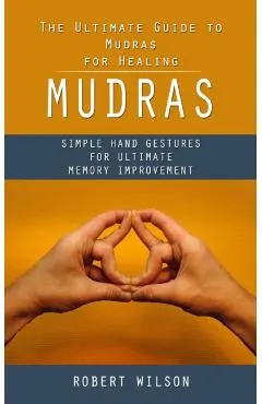 Mudras: The Ultimate Guide to Mudras for Healing (Simple Hand Gestures for Ultimate Memory Improvement)