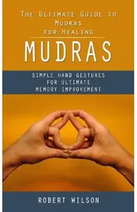 Mudras: The Ultimate Guide to Mudras for Healing (Simple Hand Gestures for Ultimate Memory Improvement)
