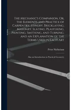 The Mechanic's Companion, Or, the Elements and Practice of Carpentry, Joinery, Bricklaying, Masonry, Slating, Plastering, Painting, Smithing, and Turn