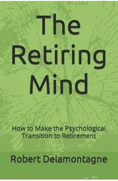 The Retiring Mind: How to Make the Psychological Transition to Retirement