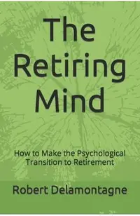 The Retiring Mind: How to Make the Psychological Transition to Retirement