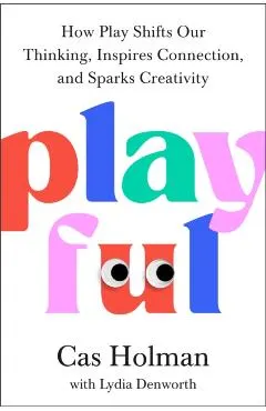 Playful: How Play Shifts Our Thinking, Inspires Connection, and Sparks Creativity