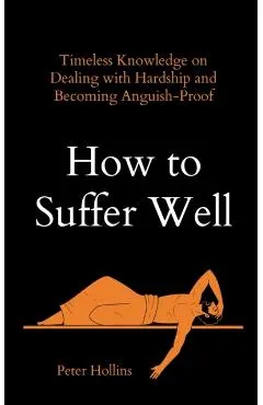 How to Suffer Well: Timeless Knowledge on Dealing with Hardship and Becoming Anguish-Proof