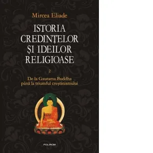 Istoria credintelor si ideilor religioase. Vol. II: De la Gautama Buddha pina la triumful crestinismului