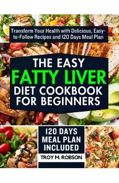 The Easy Fatty Liver Diet Cookbook for Beginners: Transform Your Health with Delicious, Easy-to-Follow Recipes and 120 Days Meal Plan