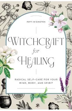 Witchcraft for Healing: Radical Self-Care for Your Mind, Body, and Spirit
