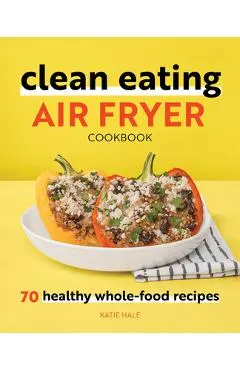 Clean Eating Air Fryer Cookbook: 70 Healthy Whole-Food Recipes