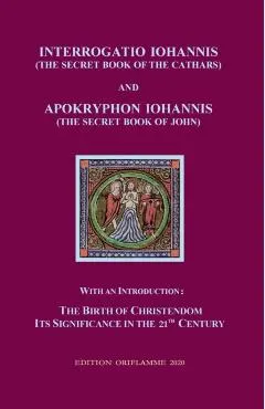 Interrogatio Iohannis (The Secret Book of the Cathars) and Apokryphon Iohannis (The Secret Book of John): With an Introduction: Nativity of Christiani