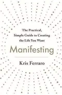 Manifesting: The Practical, Simple Guide to Creating the Life You Want