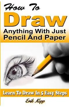 How to Draw Anything with Just Pencil and Paper: Learn to Draw in 5 Easy Steps