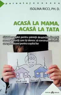 Acasa la mama, acasa la tata - Ghidul complet pentru parintii despartiti, divortati sau recasatoriti care isi doresc sa construiasca doua case primitoare pentru copilul lor