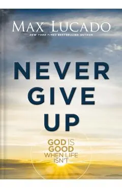 Never Give Up: God Is Good When Life Isn't