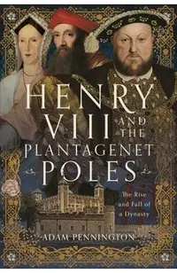 Henry VIII and the Plantagenet Poles: The Rise and Fall of a Dynasty
