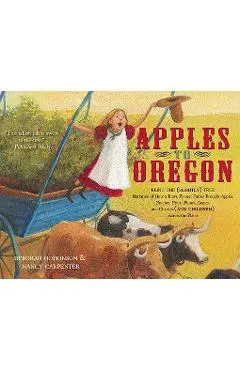 Apples to Oregon: Being the (Slightly) True Narrative of How a Brave Pioneer Father Brought Apples, Peaches, Pears, Plums, Grapes, and C