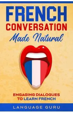 French Conversation Made Natural: Engaging Dialogues to Learn French