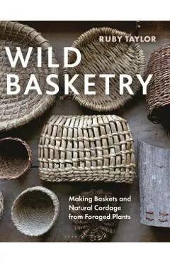 Wild Basketry: Making Baskets and Natural Cordage from Foraged Plants