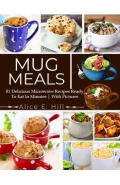 Mug Meals: 81 Delicious Microwave Recipes Ready To Eat In Minutes