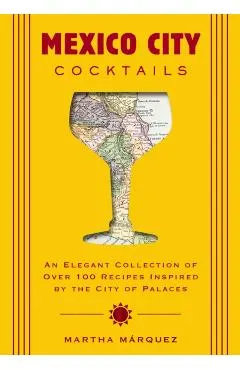 Mexico City Cocktails: An Elegant Collection of Over 100 Recipes Inspired by the City of Palaces