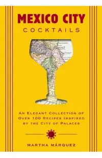 Mexico City Cocktails: An Elegant Collection of Over 100 Recipes Inspired by the City of Palaces