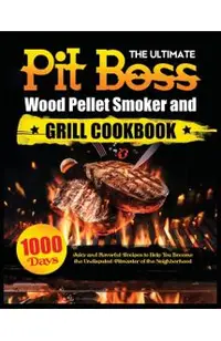 The Ultimate Pit Boss Wood Pellet Smoker and Grill Cookbook: Juicy and Flavorful Recipes to Help You Become the Undisputed Pitmaster of the Neighborho