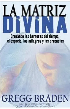 La Matriz Divina: Cruzando Las Barreras del Tiempo, El Espacio, Los Milagros Y Las Creencias