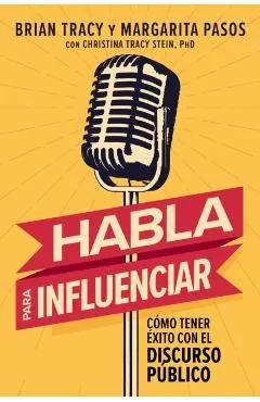 Habla Para Influenciar: Cómo Tener Éxito En El Discurso Público