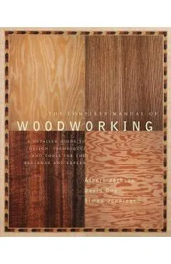 The Complete Manual of Woodworking: A Detailed Guide to Design, Techniques, and Tools for the Beginner and Expert