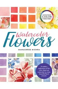 Contemporary Color Theory: Watercolor Flowers: A Modern Exploration of the Color Wheel and Watercolor to Create Beautiful Floral Artwork