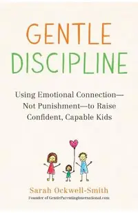 Gentle Discipline: Using Emotional Connection--Not Punishment--To Raise Confident, Capable Kids