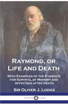 Raymond, or Life and Death: With Examples of the Evidence for Survival of Memory and Affection after Death