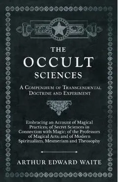 The Occult Sciences - A Compendium of Transcendental Doctrine and Experiment;Embracing an Account of Magical Practices; of Secret Sciences in Connecti