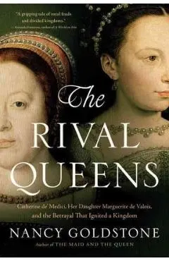 The Rival Queens: Catherine De' Medici, Her Daughter Marguerite de Valois, and the Betrayal That Ignited a Kingdom