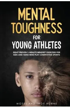 Mental Toughness For Young Athletes: Eight Proven 5-Minute Mindset Exercises For Kids And Teens Who Play Competitive Sports